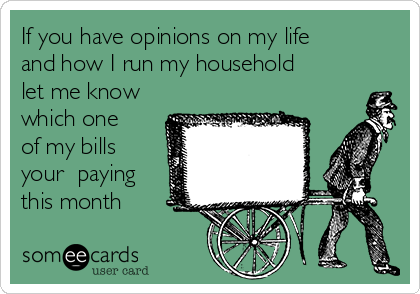 If you have opinions on my life
and how I run my household
let me know
which one
of my bills
your  paying
this month