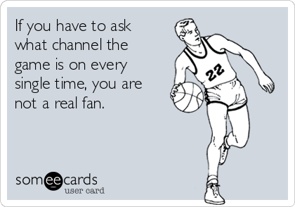 If you have to ask
what channel the
game is on every
single time, you are
not a real fan.