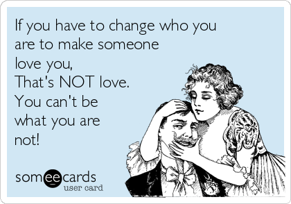 If you have to change who you
are to make someone
love you,
That's NOT love.
You can't be
what you are
not! 