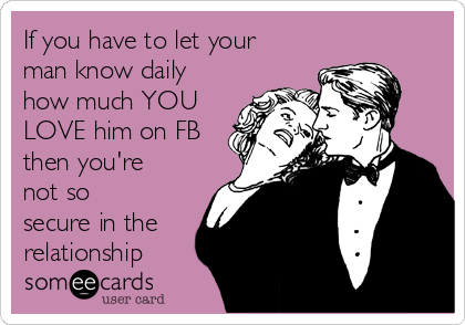 If you have to let your
man know daily
how much YOU
LOVE him on FB
then you're
not so
secure in the
relationship 