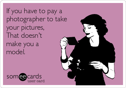 If you have to pay a
photographer to take
your pictures,
That doesn't
make you a
model. 
