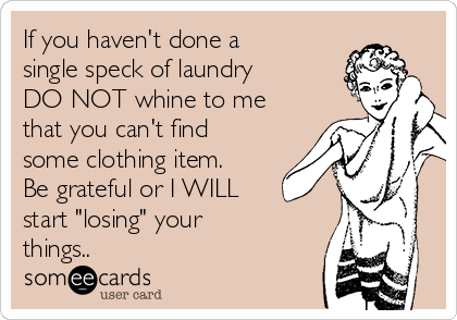 If you haven't done a
single speck of laundry
DO NOT whine to me
that you can't find
some clothing item. 
Be grateful or I WILL
start "losing" your
things..