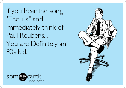 If you hear the song
"Tequila" and
immediately think of
Paul Reubens...
You are Definitely an
80s kid.