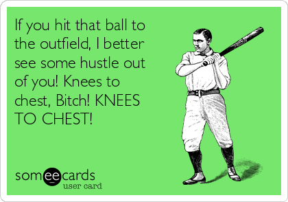 If you hit that ball to
the outfield, I better
see some hustle out
of you! Knees to
chest, Bitch! KNEES
TO CHEST!