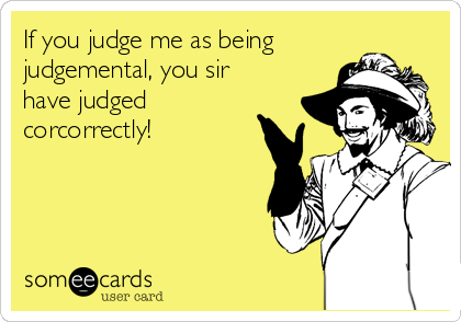 If you judge me as being
judgemental, you sir
have judged
corcorrectly!