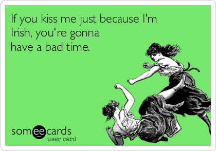If you kiss me just because I'm
Irish, you're gonna
have a bad time. 