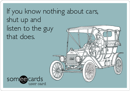 If you know nothing about cars,
shut up and
listen to the guy 
that does.