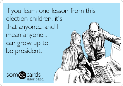 If you learn one lesson from this
election children, it's
that anyone... and I
mean anyone...
can grow up to
be president.