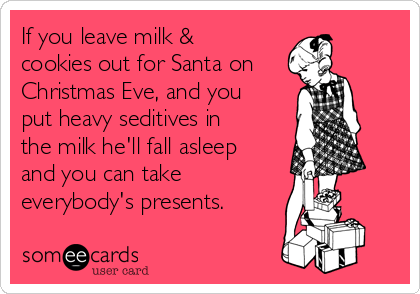 If you leave milk &
cookies out for Santa on
Christmas Eve, and you
put heavy seditives in
the milk he'll fall asleep
and you can take 
everybody's presents. 