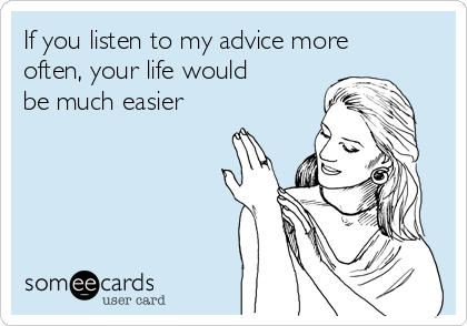 If you listen to my advice more
often, your life would
be much easier
