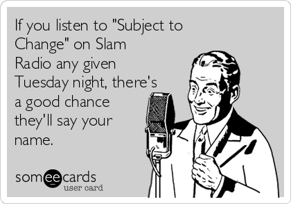 If you listen to "Subject to
Change" on Slam
Radio any given
Tuesday night, there's
a good chance
they'll say your
name.