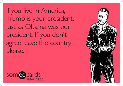 If you live in America,
Trump is your president.
Just as Obama was our
president. If you don't
agree leave the country
please. 