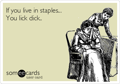 If you live in staples...
You lick dick..