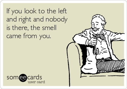 If you look to the left
and right and nobody
is there, the smell
came from you. 