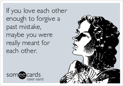If you love each other
enough to forgive a
past mistake,
maybe you were
really meant for
each other.