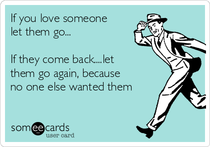 If you love someone
let them go... 

If they come back....let
them go again, because
no one else wanted them