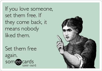 If you love someone,
set them free. If
they come back, it
means nobody
liked them.

Set them free
again.