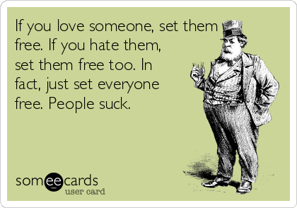 If you love someone, set them
free. If you hate them,
set them free too. In
fact, just set everyone
free. People suck.