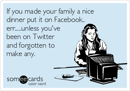 If you made your family a nice
dinner put it on Facebook..
err.....unless you've
been on Twitter
and forgotten to
make any.