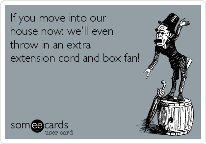 If you move into our
house now: we'll even
throw in an extra
extension cord and box fan!