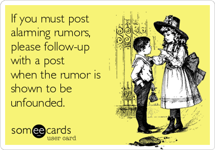 If you must post 
alarming rumors,
please follow-up
with a post
when the rumor is
shown to be
unfounded.