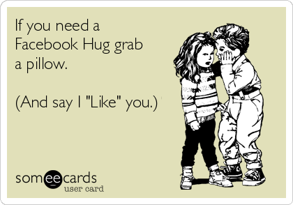 If you need a
Facebook Hug grab
a pillow.

(And say I "Like" you.)