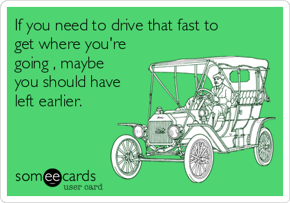 If you need to drive that fast to
get where you're
going , maybe
you should have
left earlier.
