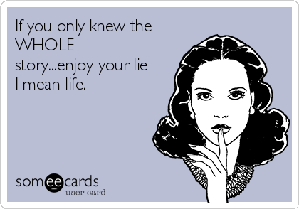 If you only knew the
WHOLE
story...enjoy your lie
I mean life.