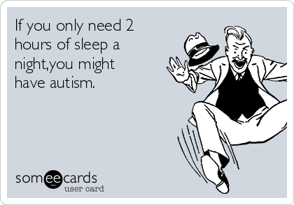 If you only need 2
hours of sleep a
night,you might
have autism.