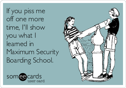 If you piss me
off one more
time, I'll show
you what I
learned in
Maximum Security
Boarding School.