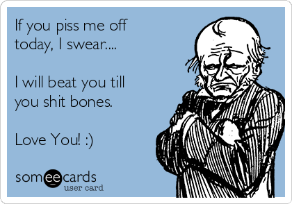 If you piss me off
today, I swear....

I will beat you till
you shit bones. 

Love You! :)