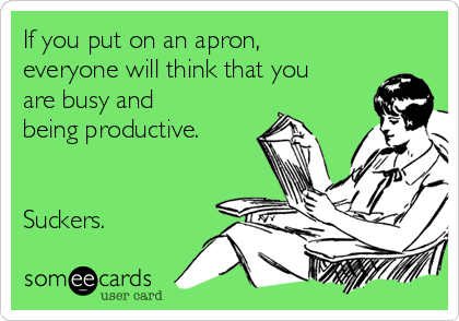 If you put on an apron,
everyone will think that you
are busy and
being productive.


Suckers.