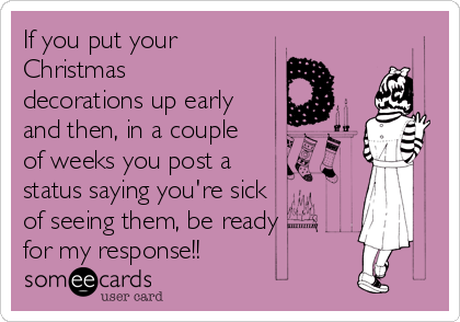 If you put your
Christmas
decorations up early
and then, in a couple
of weeks you post a
status saying you're sick
of seeing them, be ready
for my response!!