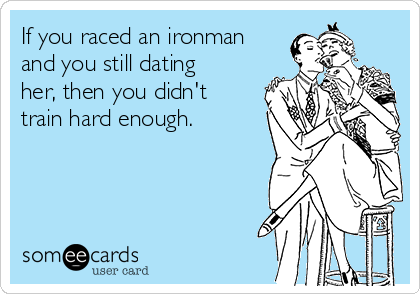 If you raced an ironman
and you still dating
her, then you didn't 
train hard enough.