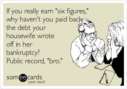 If you really earn "six figures,"
why haven't you paid back
the debt your
housewife wrote
off in her
bankruptcy?
Public record, "bro."