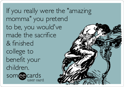 If you really were the "amazing
momma" you pretend
to be, you would've
made the sacrifice
& finished
college to
benefit your
children.