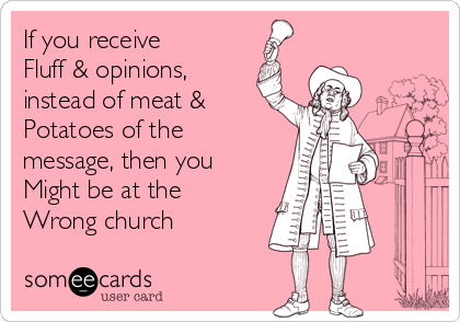 If you receive
Fluff & opinions,
instead of meat &
Potatoes of the
message, then you
Might be at the
Wrong church