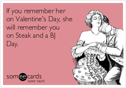 If you remember her
on Valentine's Day, she
will remember you
on Steak and a BJ
Day.