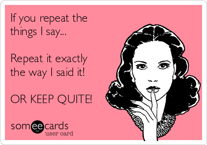If you repeat the
things I say... 

Repeat it exactly
the way I said it!

OR KEEP QUITE!