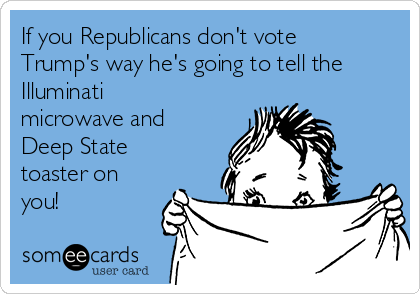 If you Republicans don't vote
Trump's way he's going to tell the
Illuminati
microwave and
Deep State
toaster on
you!