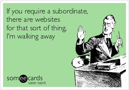 If you require a subordinate,
there are websites
for that sort of thing,
I'm walking away