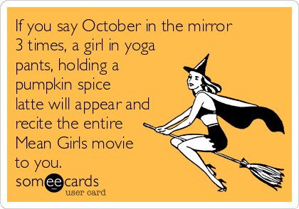 If you say October in the mirror
3 times, a girl in yoga
pants, holding a
pumpkin spice
latte will appear and
recite the entire
Mean Girls movie
to you.