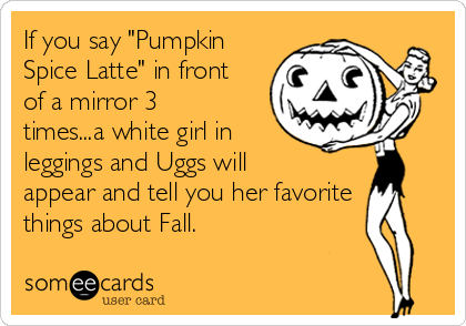 If you say "Pumpkin
Spice Latte" in front
of a mirror 3
times...a white girl in
leggings and Uggs will
appear and tell you her favorite
things about Fall.