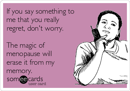 If you say something to
me that you really
regret, don't worry. 

The magic of
menopause will
erase it from my
memory.