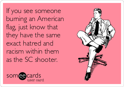 If you see someone
burning an American
flag, just know that
they have the same
exact hatred and 
racism within them 
as the SC shooter.