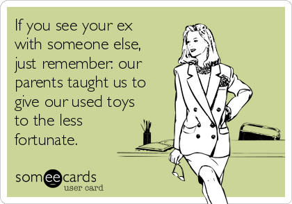 If you see your ex
with someone else,
just remember: our
parents taught us to
give our used toys
to the less
fortunate.