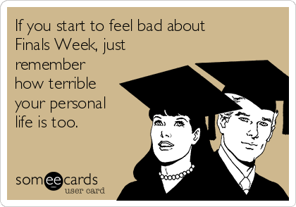 If you start to feel bad about
Finals Week, just
remember
how terrible
your personal
life is too.