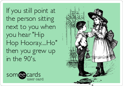 If you still point at
the person sitting
next to you when
you hear "Hip
Hop Hooray....Ho"
then you grew up
in the 90's.