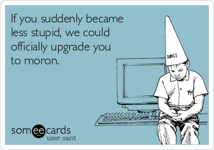 If you suddenly became
less stupid, we could
officially upgrade you 
to moron.