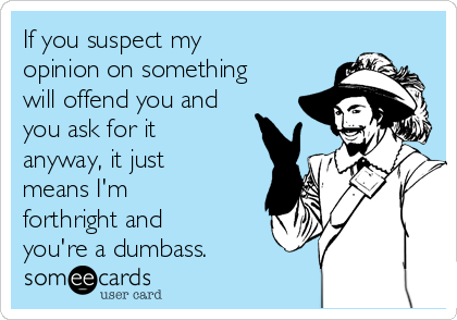 If you suspect my
opinion on something
will offend you and
you ask for it
anyway, it just
means I'm
forthright and
you're a dumbass.